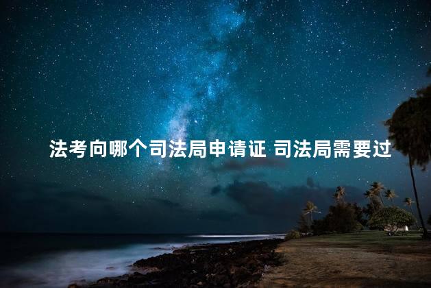 法考向哪个司法局申请证 司法局需要过法考吗